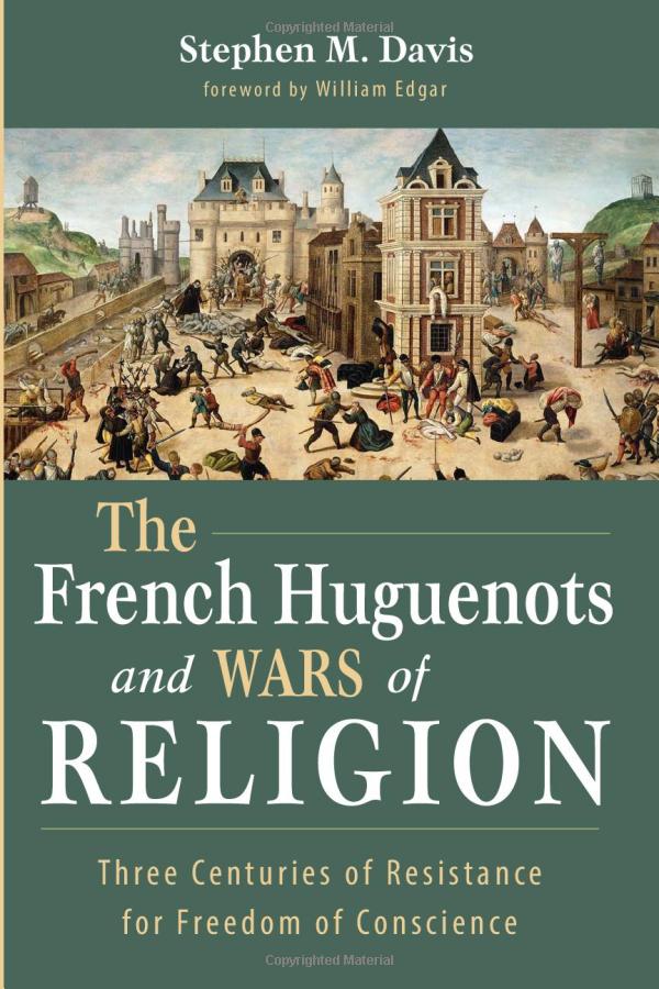 The French Huguenots and Wars of Religion: Three Centuries of Resistance for Freedom of Conscience